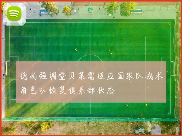 德尚强调登贝莱需适应国家队战术角色以恢复俱乐部状态