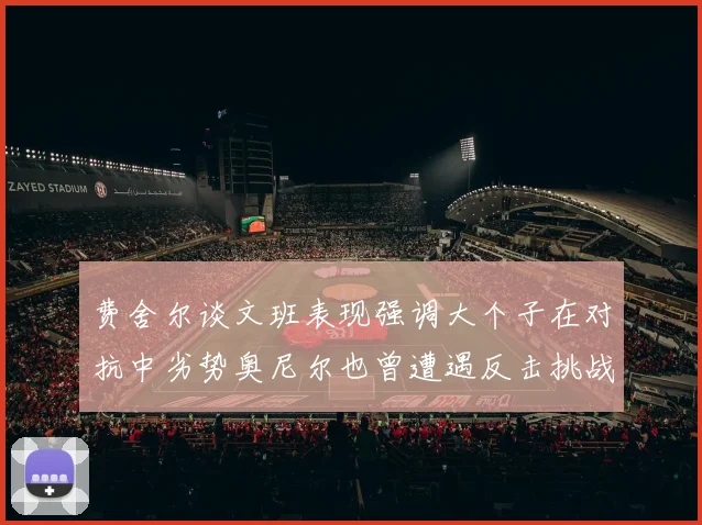 费舍尔谈文班表现强调大个子在对抗中劣势奥尼尔也曾遭遇反击挑战