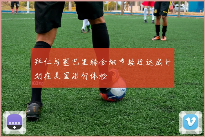 拜仁与塞巴里转会细节接近达成计划在美国进行体检
