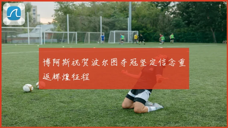 博阿斯祝贺波尔图夺冠坚定信念重返辉煌征程