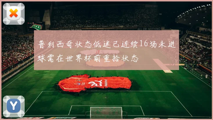 普利西奇状态低迷已连续16场未进球需在世界杯前重拾状态