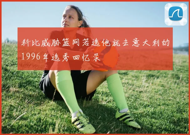 科比威胁篮网若选他就去意大利的1996年选秀回忆录