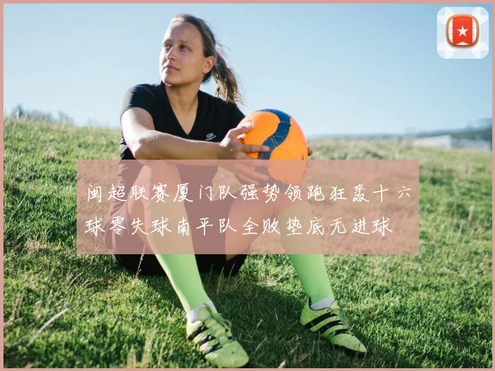 闽超联赛厦门队强势领跑狂轰十六球零失球南平队全败垫底无进球