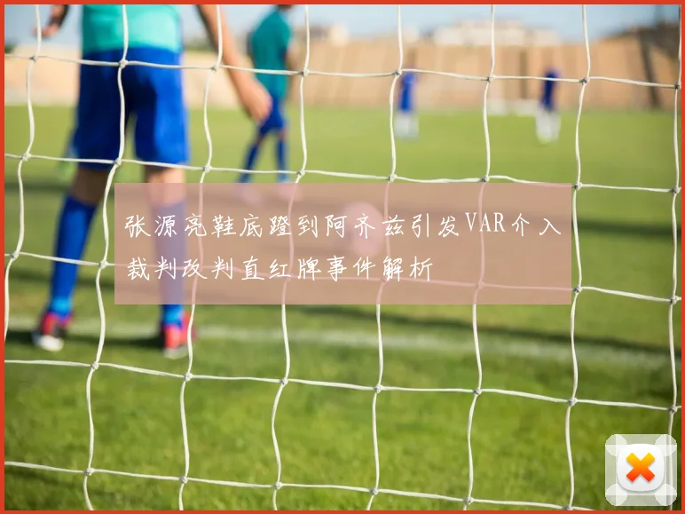 张源亮鞋底蹬到阿齐兹引发VAR介入裁判改判直红牌事件解析