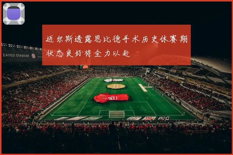 迈尔斯透露恩比德手术历史休赛期状态良好将全力以赴